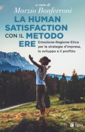 La human satisfaction con il metodo ERE. Emozione-Ragione-Etica per le strategie d impresa, lo sviluppo e il profitto