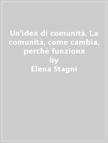 Un'idea di comunità. La comunità, come cambia, perché funziona - Elena Stagni