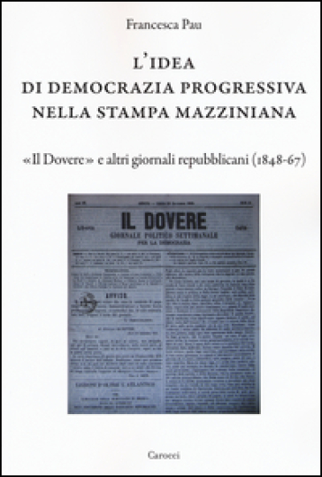 L'idea di democrazia progressiva nella stampa mazziniana. «Il Dovere» e altri giornali repubblicani (1848-67) - Francesca Pau