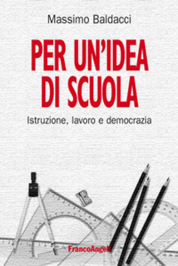 Per un'idea di scuola. Istruzione, lavoro e democrazia - Massimo Baldacci