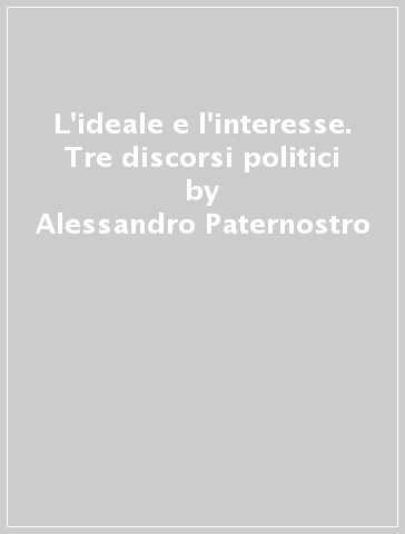 L'ideale e l'interesse. Tre discorsi politici - Alessandro Paternostro