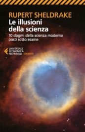 Le illusioni della scienza. 10 dogmi della scienza moderna posti sotto esame