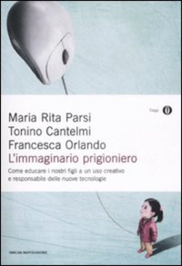 L'immaginario prigioniero. Come educare i nostri figli a un uso creativo e responsabile delle nuove tecnologie - Tonino Cantelmi - Francesca Orlando - Maria Rita Parsi