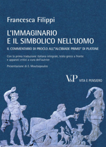 L'immaginario e il simbolico nell'uomo. Il commentario di Proclo all'«Alcibiade primo» di Platone - Francesca Filippi