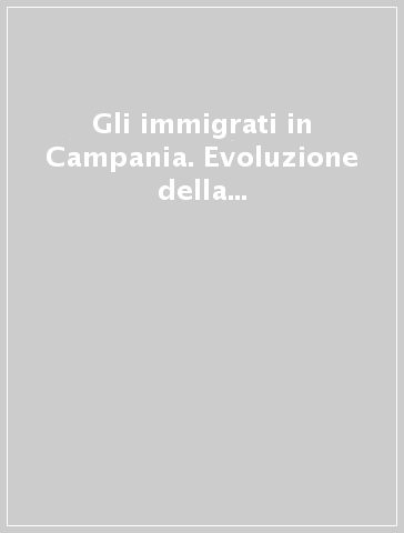 Gli immigrati in Campania. Evoluzione della presenza, inserimento lavorativo e processi di stabilizzazione