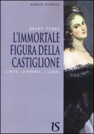 L'immortale figura della Castiglione. Il mito, la memoria, i luoghi - Bruno Penna