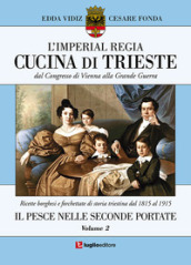 L imperial regia cucina di Trieste. Dal congresso di Vienna alla grande guerra. Ricette borghesi e forchettate di storia triestina dal 1815 al 1915. 2: Il pesce nelle seconde portate