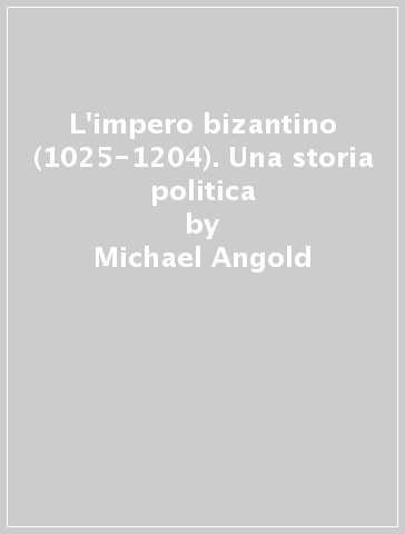 L'impero bizantino (1025-1204). Una storia politica - Michael Angold