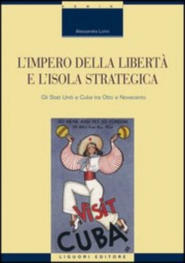 L'impero della libertà e l'isola strategica. Gli Stati Uniti e Cuba tra Otto e Novecento - Alessandra Lorini