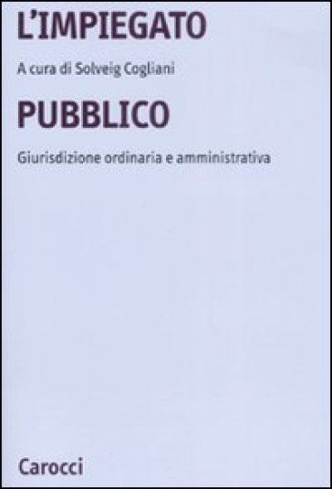 L'impiegato pubblico. Giurisdizione ordinaria e amministrativa - Solveig Cogliani  NA