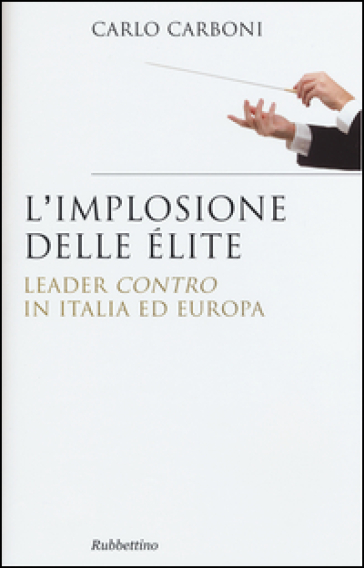 L'implosione delle élite. Leader «contro» in Italia ed Europa - Carlo Carboni