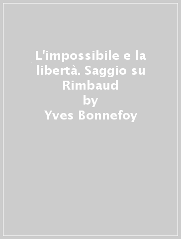 L'impossibile e la libertà. Saggio su Rimbaud - Yves Bonnefoy