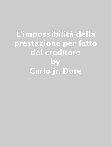 L'impossibilità della prestazione per fatto del creditore - Carlo jr. Dore
