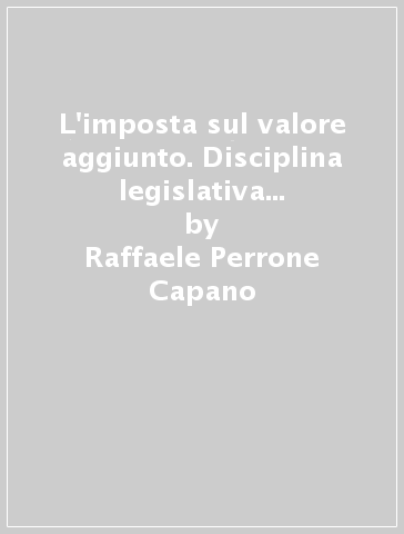 L'imposta sul valore aggiunto. Disciplina legislativa ed effetti. Spunti ricostruttivi - Raffaele Perrone Capano