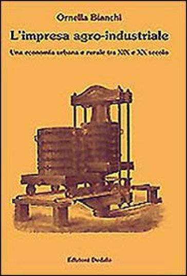 L'impresa agro-industriale. Una economia urbana e rurale tra XIX e XX secolo - Ornella Bianchi