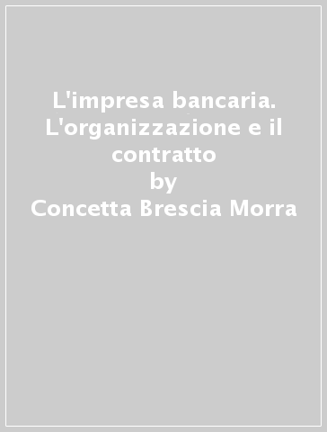 L'impresa bancaria. L'organizzazione e il contratto - Concetta Brescia Morra - Umberto Morera