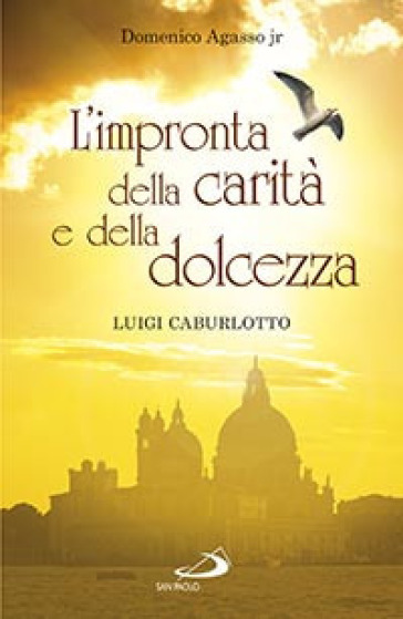 L'impronta della carità e della dolcezza. Don Luigi Caburlotto parroco, educatore e fondatore delle suore Figlie di S. Giuseppe - Domenico jr. Agasso