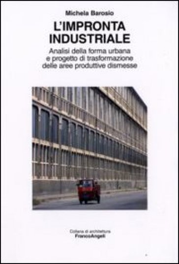L'impronta industriale. Analisi della forma urbana e progetto di trasformazione delle aree produttive dismesse - Michela Barosio