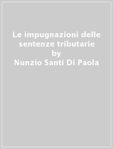 Le impugnazioni delle sentenze tributarie - Nunzio Santi Di Paola - Francesca Tambasco