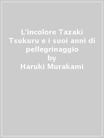 L'incolore Tazaki Tsukuru e i suoi anni di pellegrinaggio - Haruki Murakami