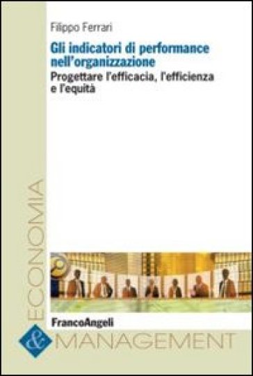 Gli indicatori di performance nell'organizzazione. Progettare l'efficacia, l'efficienza e l'equità - Filippo Ferrari