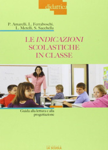 Le indicazioni scolastiche in classe. Guida alla lettura e alla progettazione - Paola Amarelli - Luciana Ferraboschi - Laura Metelli - Alessandro Sacchella