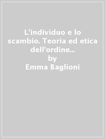 L'individuo e lo scambio. Teoria ed etica dell'ordine spontaneo nell'individualismo di Bruno Leoni - Emma Baglioni