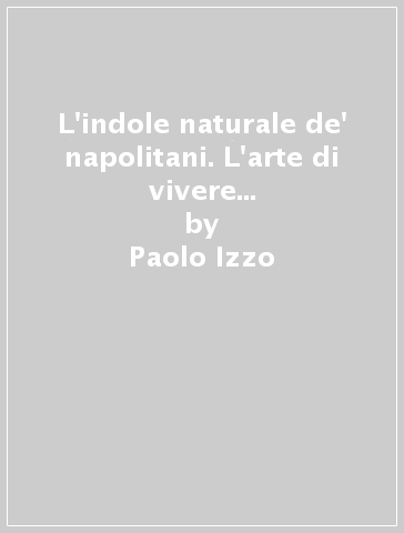 L'indole naturale de' napolitani. L'arte di vivere del napoletano oltre il tempo e i luoghi comuni - Paolo Izzo