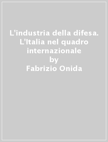 L'industria della difesa. L'Italia nel quadro internazionale - Fabrizio Onida - Gianfranco Viesti