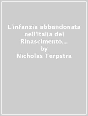 L'infanzia abbandonata nell'Italia del Rinascimento. Strategie di assistenza a confronto: Bologna e Firenze - Nicholas Terpstra