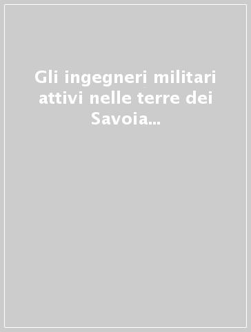 Gli ingegneri militari attivi nelle terre dei Savoia e nel Piemonte orientale (XVI-XVIII secolo)