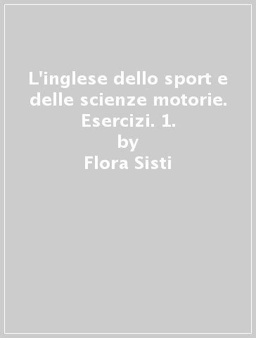 L'inglese dello sport e delle scienze motorie. Esercizi. 1. - Flora Sisti