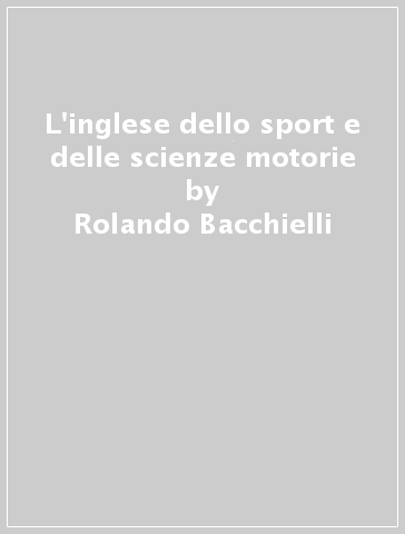 L'inglese dello sport e delle scienze motorie - Rolando Bacchielli