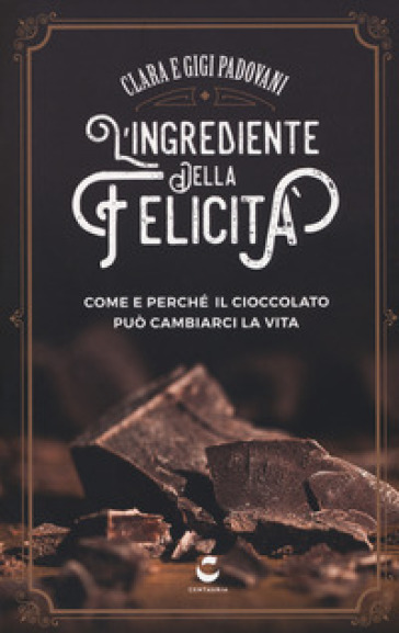 L'ingrediente della felicità. Come e perché il cioccolato può cambiarci la vita - Clara Padovani - Gigi Padovani
