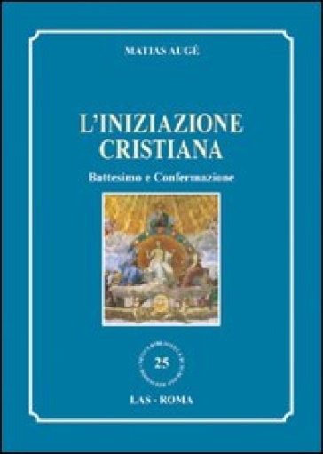 L'iniziazione cristiana. Battesimo e confermazione - Matias Augé