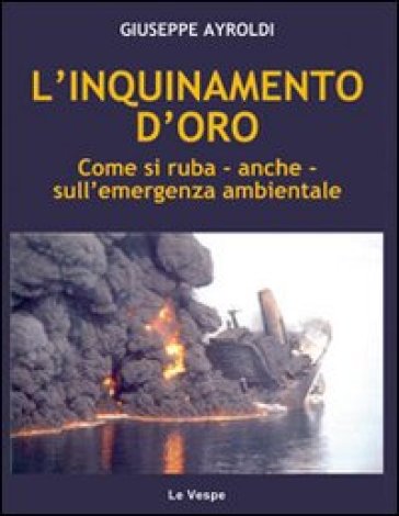 L'inquinamento d'oro. Come si ruba, anche, sull'emergenza ambientale - Giuseppe Ayroldi