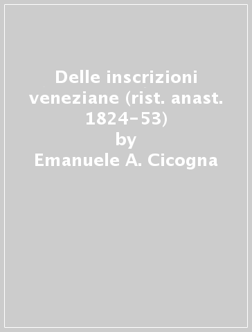 Delle inscrizioni veneziane (rist. anast. 1824-53) - Emanuele A. Cicogna