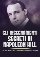 Gli insegnamenti segreti di Napoleon Hill. Trascrizioni dei discorsi originali