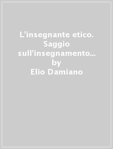 L'insegnante etico. Saggio sull'insegnamento come dimensione morale - Elio Damiano