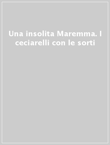 Una insolita Maremma. I ceciarelli con le sorti