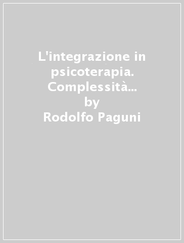 L'integrazione in psicoterapia. Complessità e trasversalità della funzione psicoterapica - Rodolfo Paguni