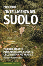 L intelligenza del suolo. Piccolo atlante per salvare dal cemento l ecosistema più fragile