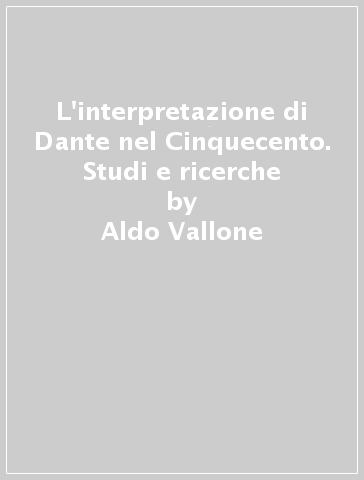 L'interpretazione di Dante nel Cinquecento. Studi e ricerche - Aldo Vallone