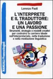 L interprete e il traduttore: un lavoro e una passione. Strumenti, strategie e modelli creativi per costruirsi la carriera ideale nell interpretariato...