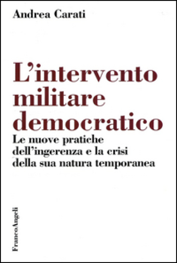 L'intervento militare democratico. Le nuove pratiche dell'ingerenza e la crisi della sua natura temporanea - Andrea Carati
