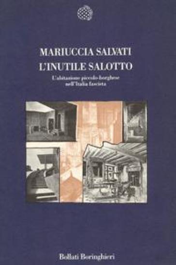 L'inutile salotto. L'abitazione piccolo-borghese nell'Italia fascista - Mariuccia Salvati