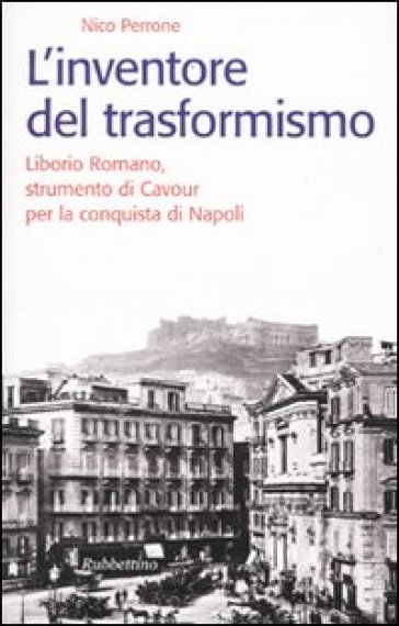 L'inventore del trasformismo. Liborio Romano, strumento di Cavour per la conquista di Napoli - Nico Perrone