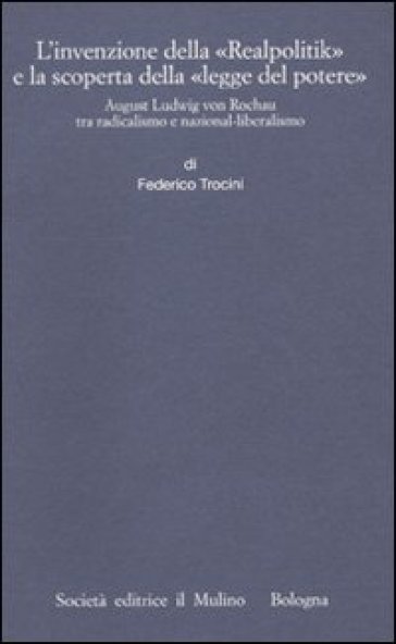L'invenzione della «Realpolitik» e la scoperta della «legge del potere». August Ludwig von Rochau tra radicalismo e nazional-liberalismo - Federico Trocini