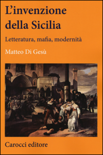 L'invenzione della Sicilia. Letteratura, mafia, modernità - Matteo Di Gesù