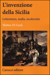 L invenzione della Sicilia. Letteratura, mafia, modernità